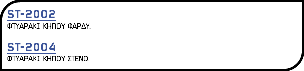 ST-2002 ΦΤΥΑΡΑΚΙ ΚΗΠΟΥ ΦΑΡΔΥ. ST-2004 ΦΤΥΑΡΑΚΙ ΚΗΠΟΥ ΣΤΕΝΟ.