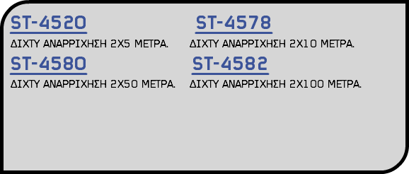 ST-4520 ST-4578 ΔΙΧΤΥ ΑΝΑΡΡΙΧΗΣΗ 2Χ5 ΜΕΤΡΑ. ΔΙΧΤΥ ΑΝΑΡΡΙΧΗΣΗ 2Χ10 ΜΕΤΡΑ. ST-4580 ST-4582 ΔΙΧΤΥ ΑΝΑΡΡΙΧΗΣΗ 2Χ50 ΜΕΤΡΑ. ΔΙΧΤΥ ΑΝΑΡΡΙΧΗΣΗ 2Χ100 ΜΕΤΡΑ.