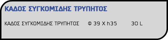 ΚΑΔΟΣ ΣΥΓΚΟΜΙΔΗΣ ΤΡΥΠΗΤΟΣ ΚΑΔΟΣ ΣΥΓΚΟΜΙΔΗΣ ΤΡΥΠΗΤΟΣ Φ 39 Χ h35 30 L