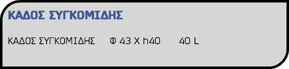 ΚΑΔΟΣ ΣΥΓΚΟΜΙΔΗΣ ΚΑΔΟΣ ΣΥΓΚΟΜΙΔΗΣ Φ 43 Χ h40 40 L 