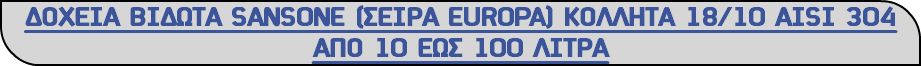 ΔΟΧΕΙΑ ΒΙΔΩΤΑ SANSONE (ΣΕΙΡΑ EUROPA) KΟΛΛΗΤΑ 18/10 ΑISI 304 ΑΠΟ 10 ΕΩΣ 100 ΛΙΤΡΑ