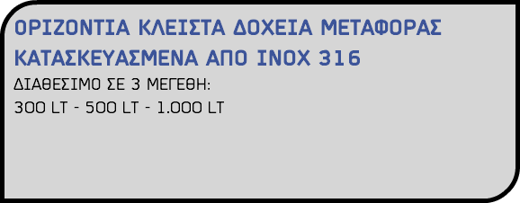 OΡΙΖΟΝΤΙΑ ΚΛΕΙΣΤΑ ΔΟΧΕΙΑ ΜΕΤΑΦΟΡΑΣ ΚΑΤΑΣΚΕΥΑΣΜΕΝΑ ΑΠΟ ΙΝΟΧ 316 ΔΙΑΘΕΣΙΜΟ ΣΕ 3 ΜΕΓΕΘΗ: 300 LT - 500 LT - 1.000 LT 