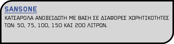 SANSONE ΚΑΤΣΑΡΟΛΑ ΑΝΟΞΕΙΔΩΤΗ ΜΕ ΒΑΣΗ ΣΕ ΔΙΑΦΟΡΕΣ ΧΩΡΗΤΙΚΟΤΗΤΕΣ ΤΩΝ: 50, 75, 100, 150 ΚΑΙ 200 ΛΙΤΡΩΝ.
