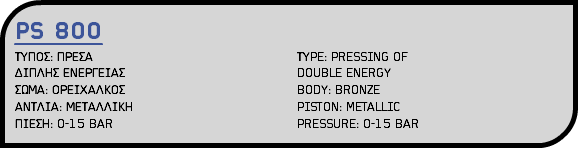 PS 800 ΤΥΠΟΣ: ΠΡΕΣΑ ΤΥPE: PRESSING OF ΔΙΠΛΗΣ ΕΝΕΡΓΕΙΑΣ DOUBLE ENERGY ΣΩΜΑ: ΟΡΕΙΧΑΛΚΟΣ BODY: BRONZE ΑΝΤΛΙΑ: ΜΕΤΑΛΛΙΚΗ PISTON: METALLIC ΠΙΕΣΗ: 0-15 BAR PRESSURE: 0-15 BAR