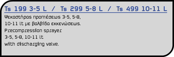 Ts 199 3-5 L / Ts 299 5-8 L / Ts 499 10-11 L Ψεκαστήρας προπιέσεως 3-5, 5-8, 10-11 lt με βαλβίδα εκκενώσεως. Precompression sprayer 3-5, 5-8, 10-11 lt with discharging valve.