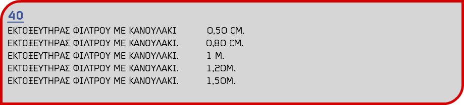 40 ΕΚΤΟΞΕΥΤΗΡΑΣ ΦΙΛΤΡΟΥ ΜΕ ΚΑΝΟΥΛΑΚΙ 0,50 CM. ΕΚΤΟΞΕΥΤΗΡΑΣ ΦΙΛΤΡΟΥ ΜΕ ΚΑΝΟΥΛΑΚΙ. 0,80 CM. ΕΚΤΟΞΕΥΤΗΡΑΣ ΦΙΛΤΡΟΥ ΜΕ ΚΑΝΟΥΛΑΚΙ. 1 Μ. ΕΚΤΟΞΕΥΤΗΡΑΣ ΦΙΛΤΡΟΥ ΜΕ ΚΑΝΟΥΛΑΚΙ. 1,20Μ. ΕΚΤΟΞΕΥΤΗΡΑΣ ΦΙΛΤΡΟΥ ΜΕ ΚΑΝΟΥΛΑΚΙ. 1,50Μ.