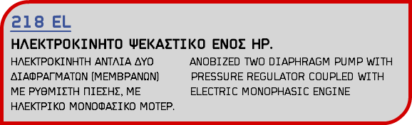 218 EL ΗΛΕΚΤΡΟΚΙΝΗΤΟ ΨΕΚΑΣΤΙΚΟ ΕΝΟΣ HP. ΗΛΕΚΤΡΟΚΙΝΗΤΗ ΑΝΤΛΙΑ ΔΥΟ ANOBIZED TWO DIAPHRAGM PUMP WITH ΔΙΑΦΡΑΓΜΑΤΩΝ (ΜΕΜΒΡΑΝΩΝ) PRESSURE REGULATOR COUPLED WITH ΜΕ ΡΥΘΜΙΣΤΗ ΠΙΕΣΗΣ, ΜΕ ELECTRIC MONOPHASIC ENGINE ΗΛΕΚΤΡΙΚΟ ΜΟΝΟΦΑΣΙΚΟ ΜΟΤΕΡ.