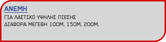ΑΝΕΜΗ ΓΙΑ ΛΑΣΤΙΧΟ ΥΨΗΛΗΣ ΠΙΕΣΗΣ ΔΙΑΦΟΡΑ ΜΕΓΕΘΗ 100Μ, 150Μ, 200Μ.