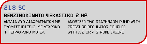 218 SC ΒΕΝΖΙΝΟΚΙΝΗΤΟ ΨΕΚΑΣΤΙΚΟ 2 HP. ΑΝΤΛΙΑ ΔΥΟ ΔΙΑΦΡΑΓΜΑΤΩΝ ΜΕ ANOBIZED TWO DIAPHRAGM PUMP WITH ΡΥΘΜΙΣΤΗΠΙΕΣΗΣ, ΜΕ ΔΙΧΡΟΝΟ PRESSURE REGULATOR COUPLED Ή ΤΕΤΡΑΧΡΟΝΟ ΜΟΤΕΡ. WITH A 2 OR 4 STROKE ENGINE.