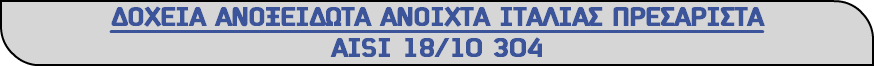 ΔΟΧΕΙΑ ΑΝΟΞΕΙΔΩΤΑ ΑΝΟΙΧΤΑ ΙΤΑΛΙΑΣ ΠΡΕΣΑΡΙΣΤΑ ΑΙSΙ 18/10 304